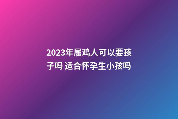 2023年属鸡人可以要孩子吗 适合怀孕生小孩吗
